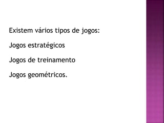 Existem vários tipos de jogos:
Jogos estratégicos
Jogos de treinamento
Jogos geométricos.
 