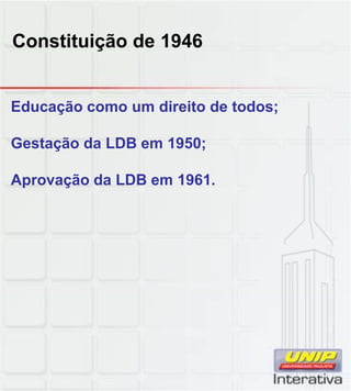 Constituição de 1946
Educação como um direito de todos;
Gestação da LDB em 1950;
Aprovação da LDB em 1961.
 