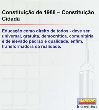Constituição de 1988 – Constituição
Cidadã
Educação como direito de todos - deve ser
universal, gratuita, democrática, comunitária
e de elevado padrão e qualidade, enfim,
transformadora da realidade.
 