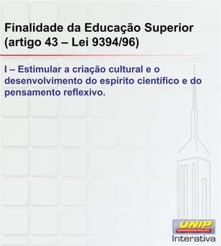 Finalidade da Educação Superior
(artigo 43 – Lei 9394/96)
I – Estimular a criação cultural e o
desenvolvimento do espírito científico e do
pensamento reflexivo.
 