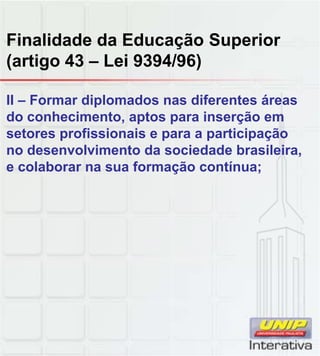 Finalidade da Educação Superior
(artigo 43 – Lei 9394/96)
II – Formar diplomados nas diferentes áreas
do conhecimento, aptos para inserção em
setores profissionais e para a participação
no desenvolvimento da sociedade brasileira,
e colaborar na sua formação contínua;
 