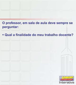 O professor, em sala de aula deve sempre se
perguntar:
Qual a finalidade do meu trabalho docente?
 