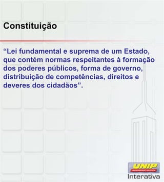 Constituição
“Lei fundamental e suprema de um Estado,
que contém normas respeitantes à formação
dos poderes públicos, forma de governo,
distribuição de competências, direitos e
deveres dos cidadãos”.
 