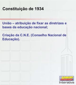 Constituição de 1934
União – atribuição de fixar as diretrizes e
bases da educação nacional;
Criação da C.N.E. (Conselho Nacional de
Educação).
 