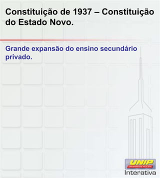 Constituição de 1937 – Constituição
do Estado Novo.
Grande expansão do ensino secundário
privado.
 