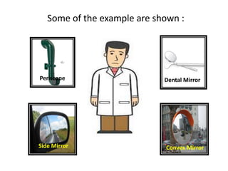 Some of the example are shown :




Periscope                    Dental Mirror




Side Mirror                  Convex Mirror
 