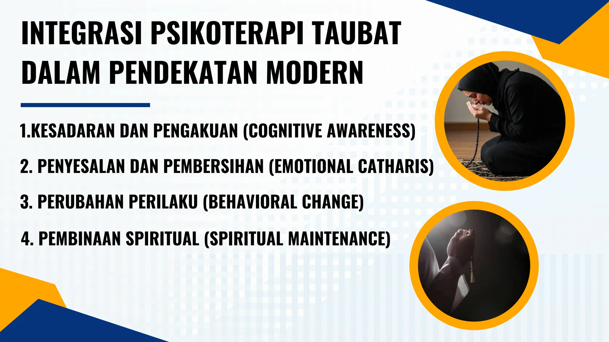INTEGRASI PSIKOTERAPI TAUBAT
DALAM PENDEKATAN MODERN
1.KESADARAN DAN PENGAKUAN (COGNITIVE AWARENESS)
2. PENYESALAN DAN PEMBERSIHAN (EMOTIONAL CATHARIS)
3. PERUBAHAN PERILAKU (BEHAVIORAL CHANGE)
4. PEMBINAAN SPIRITUAL (SPIRITUAL MAINTENANCE)
 
