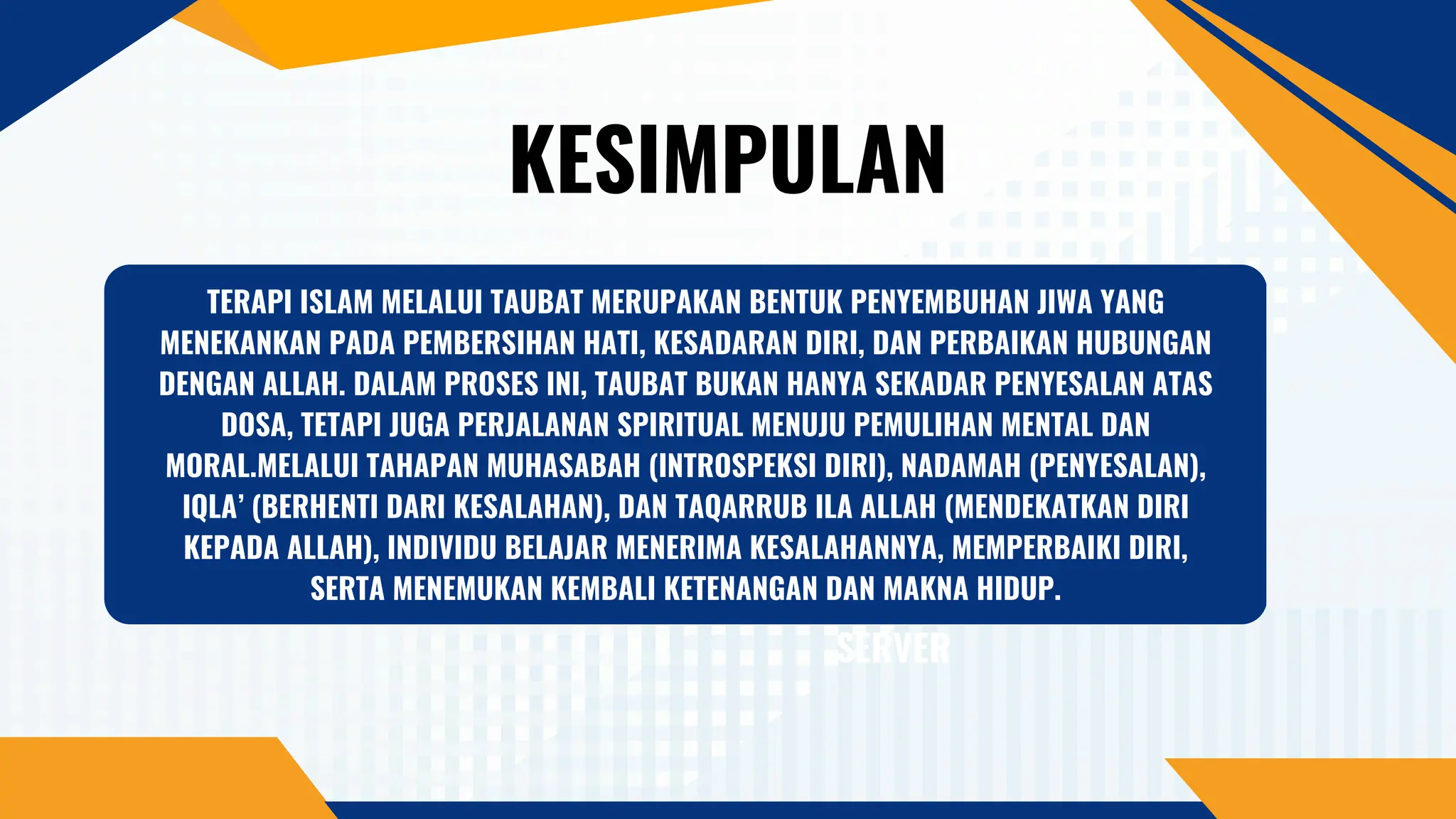 KESIMPULAN
TERAPI ISLAM MELALUI TAUBAT MERUPAKAN BENTUK PENYEMBUHAN JIWA YANG
MENEKANKAN PADA PEMBERSIHAN HATI, KESADARAN DIRI, DAN PERBAIKAN HUBUNGAN
DENGAN ALLAH. DALAM PROSES INI, TAUBAT BUKAN HANYA SEKADAR PENYESALAN ATAS
DOSA, TETAPI JUGA PERJALANAN SPIRITUAL MENUJU PEMULIHAN MENTAL DAN
MORAL.MELALUI TAHAPAN MUHASABAH (INTROSPEKSI DIRI), NADAMAH (PENYESALAN),
IQLA’ (BERHENTI DARI KESALAHAN), DAN TAQARRUB ILA ALLAH (MENDEKATKAN DIRI
KEPADA ALLAH), INDIVIDU BELAJAR MENERIMA KESALAHANNYA, MEMPERBAIKI DIRI,
SERTA MENEMUKAN KEMBALI KETENANGAN DAN MAKNA HIDUP.
SERVER
 