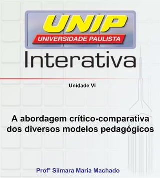 Unidade VI
A abordagem crítico-comparativa
dos diversos modelos pedagógicosp g g
Profª Silmara Maria Machado
 