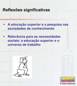 Reflexões significativas
A educação superior e a pesquisa nas
sociedades de conhecimento
Relevância para as necessidades
sociais: a educação superior e o
universo de trabalho
 