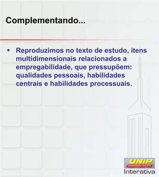 Complementando...
Reproduzimos no texto de estudo, itens
multidimensionais relacionados a
empregabilidade, que pressupõem:
qualidades pessoais, habilidades
centrais e habilidades processuais.
 