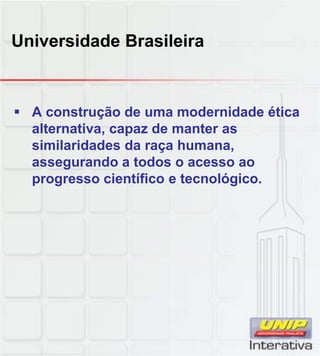 Universidade Brasileira
A construção de uma modernidade ética
alternativa, capaz de manter as
similaridades da raça humana,
assegurando a todos o acesso ao
progresso científico e tecnológicoprogresso científico e tecnológico.
 