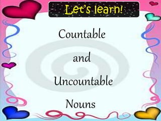Countable
Let’s learn!
and
Uncountable
Nouns
 