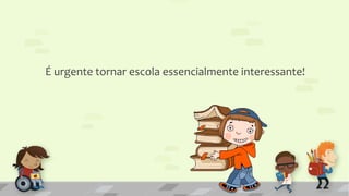É urgente tornar escola essencialmente interessante!
 