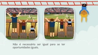 Não é necessário ser igual para se ter
oportunidades iguais.
 