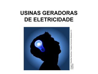 .
USINAS GERADORAS
DE ELETRICIDADE
Imagem:
Filosofias
filosoficas
/
Creative
Commons
Attribution
3.0
Unported
 