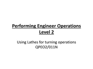 Performing Engineer Operations
Level 2
Using Lathes for turning operations
QPEO2/011N
 