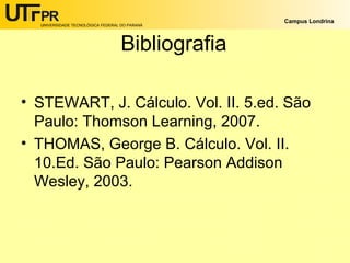 UNIVERSIDADE TECNOLÓGICA FEDERAL DO PARANÁ

Campus Londrina

Bibliografia
• STEWART, J. Cálculo. Vol. II. 5.ed. São
Paulo: Thomson Learning, 2007.
• THOMAS, George B. Cálculo. Vol. II.
10.Ed. São Paulo: Pearson Addison
Wesley, 2003.

 
