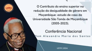 D o m A l e x a n d r e M a r i a d o s S a n t o s
USTM | 2024
Conferência Nacional
O Contributo do ensino superior na
redução da desigualdade de género em
Moçambique: estudo de caso da
Universidade São Tomás de Moçambique
(2005-2023).
 