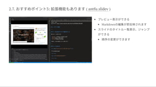 2.7. おすすめポイント3: 拡張機能もあります( antfu.slidev )


プレビュー表示ができる
Markdownの編集が即反映されます
スライドのタイトル一覧表示、ジャンプ
ができる
順序の変更ができます
 