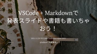 VSCode + Markdownで

発表スライドや書籍も書いちゃ
おう！
2021/11/20 VS Code Conference Japan 2021
@loftkun ( 甲斐新悟)
 