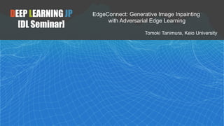 DEEP LEARNING JP
[DL Seminar]
DEEP LEARNING JP
[DL Seminar]
EdgeConnect: Generative Image Inpainting
with Adversarial Edge Learning
Tomoki Tanimura, Keio University
 