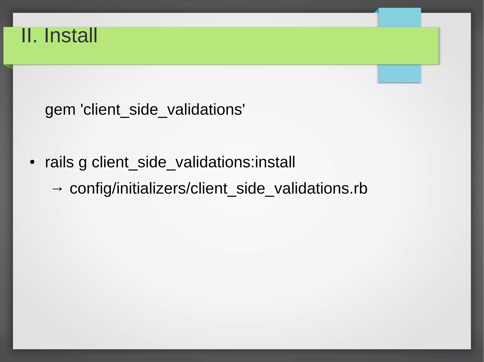 II. Install
gem 'client_side_validations'
● rails g client_side_validations:install
→ config/initializers/client_side_validations.rb
 