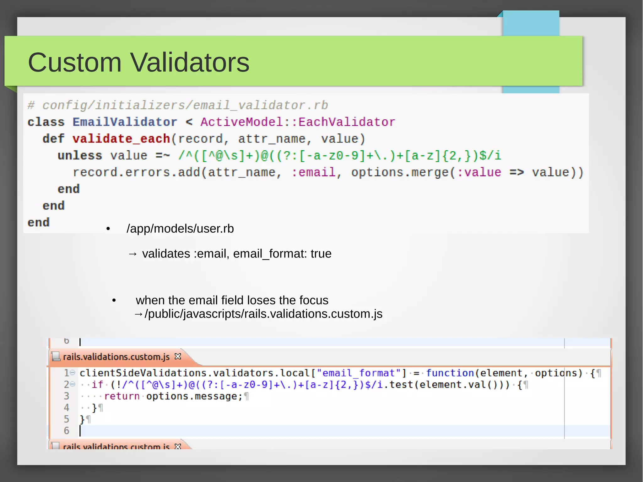 Custom Validators
● /app/models/user.rb
→ validates :email, email_format: true
● when the email field loses the focus
→/public/javascripts/rails.validations.custom.js
 