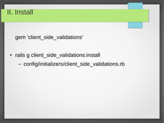 II. Install
gem 'client_side_validations'
● rails g client_side_validations:install
→ config/initializers/client_side_validations.rb
 