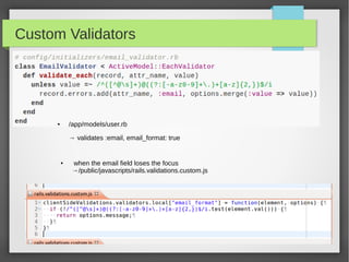 Custom Validators
● /app/models/user.rb
→ validates :email, email_format: true
● when the email field loses the focus
→/public/javascripts/rails.validations.custom.js
 