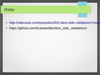 Refer
● http://railscasts.com/episodes/263-client-side-validations?view=
● https://github.com/bcardarella/client_side_validations/
 