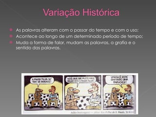 As palavras alteram com o passar do tempo e com o uso; Acontece ao longo de um determinado período de tempo; Muda a forma de falar, mudam as palavras, a grafia e o sentido das palavras. 