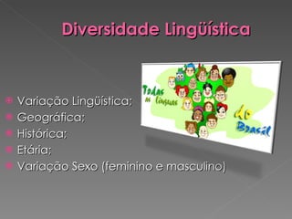 Diversidade Lingüística   Variação Lingüística; Geográfica; Histórica; Etária; Variação Sexo (feminino e masculino) 