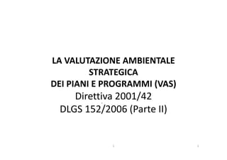LA VALUTAZIONE AMBIENTALE
STRATEGICA
DEI PIANI E PROGRAMMI (VAS)DEI PIANI E PROGRAMMI (VAS)
Direttiva 2001/42
DLGS 152/2006 (Parte II)
.
11
 