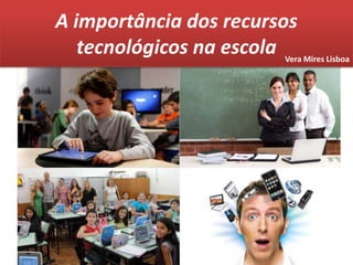 A importância dos recursos tecnológicos na escola Vera Mires Lisboa 