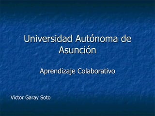 Universidad Autónoma de Asunción Aprendizaje Colaborativo Victor Garay Soto 