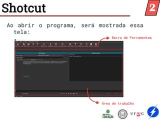 Shotcut
Ao abrir o programa, será mostrada essa
tela:
Barra de ferramentas
Área de trabalho
2
 