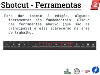 Shotcut - Ferramentas
Para dar início à edição, algumas
ferramentas são fundamentais. Clique
nas ferramentas abaixo (que são as
principais) e elas aparecerão na área
de trabalho.
2
 
