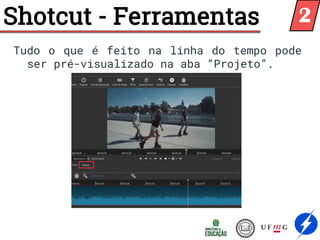 Shotcut - Ferramentas
Tudo o que é feito na linha do tempo pode
ser pré-visualizado na aba “Projeto”.
2
 