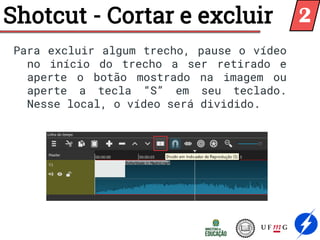 Shotcut - Cortar e excluir
Para excluir algum trecho, pause o vídeo
no início do trecho a ser retirado e
aperte o botão mostrado na imagem ou
aperte a tecla “S” em seu teclado.
Nesse local, o vídeo será dividido.
2
 