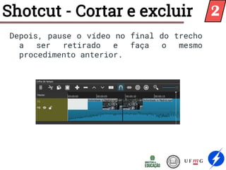 Depois, pause o vídeo no final do trecho
a ser retirado e faça o mesmo
procedimento anterior.
Shotcut - Cortar e excluir 2
 