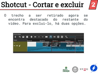 O trecho a ser retirado agora se
encontra destacado do restante do
vídeo. Para exclui-lo, há duas opções.
Shotcut - Cortar e excluir 2
 
