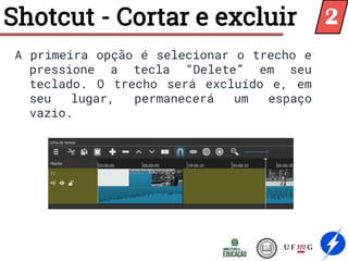 A primeira opção é selecionar o trecho e
pressione a tecla “Delete” em seu
teclado. O trecho será excluído e, em
seu lugar, permanecerá um espaço
vazio.
Shotcut - Cortar e excluir 2
 