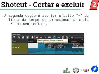 A segunda opção é apertar o botão “-” da
linha do tempo ou pressionar a tecla
“X” do seu teclado.
Shotcut - Cortar e excluir 2
 
