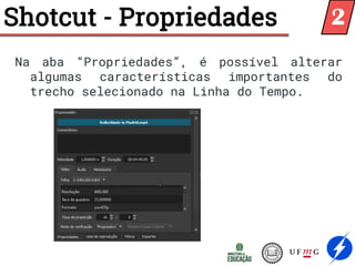 Shotcut - Propriedades
Na aba “Propriedades”, é possível alterar
algumas características importantes do
trecho selecionado na Linha do Tempo.
2
 