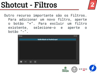 Shotcut - Filtros
Outro recurso importante são os Filtros.
Para adicionar um novo filtro, aperte
o botão “+”. Para excluir um filtro
existente, selecione-o e aperte o
botão “-”.
2
 