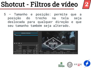 Shotcut - Filtros de vídeo
5 – Tamanho e posição: permite que a
posição do trecho na tela seja
deslocada para qualquer direção e que
seu tamanho também seja alterado.
2
 