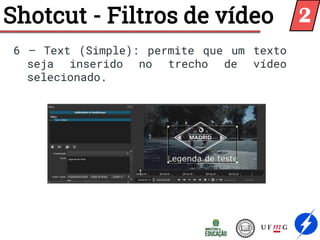 Shotcut - Filtros de vídeo
6 – Text (Simple): permite que um texto
seja inserido no trecho de vídeo
selecionado.
2
 