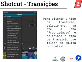 Shotcut - Transições
Para alterar o tipo
da transição,
selecione-a, vá
até a aba
“Propriedades” e
selecione o tipo
de transição que
melhor se aplica
no contexto.
2
 