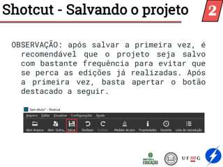 Shotcut - Salvando o projeto
OBSERVAÇÃO: após salvar a primeira vez, é
recomendável que o projeto seja salvo
com bastante frequência para evitar que
se perca as edições já realizadas. Após
a primeira vez, basta apertar o botão
destacado a seguir.
2
 